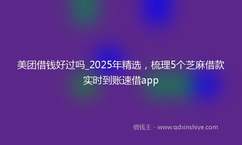 美团借钱好过吗_2025年精选，梳理5个芝麻借款实时到账速借app