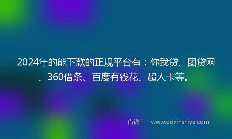 2024年的能下款的正规平台有：你我贷、团贷网、360借条、百度有钱花、超人卡等。