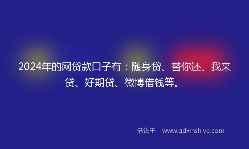 2024年的网贷款口子有：随身贷、替你还、我来贷、好期贷、微博借钱等。
