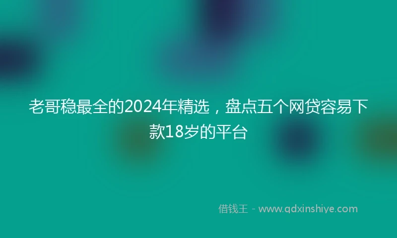 老哥稳最全的2024年精选，盘点五个网贷容易下款18岁的平台