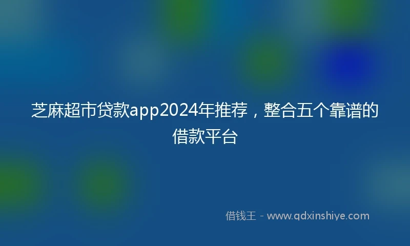 芝麻超市贷款app2024年推荐，整合五个靠谱的借款平台