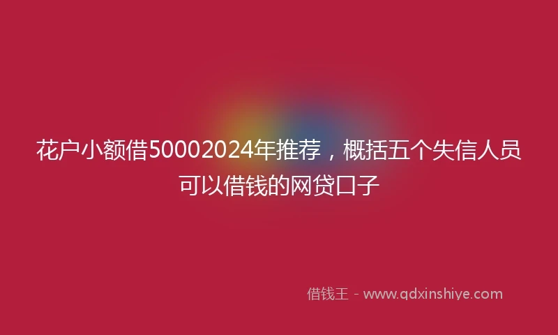 花户小额借50002024年推荐，概括五个失信人员可以借钱的网贷口子