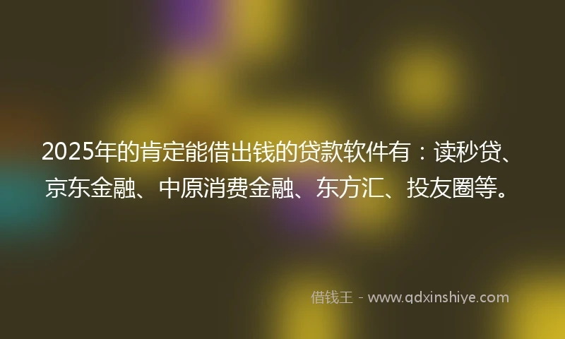 2025年的肯定能借出钱的贷款软件有：读秒贷、京东金融、中原消费金融、东方汇、投友圈等。