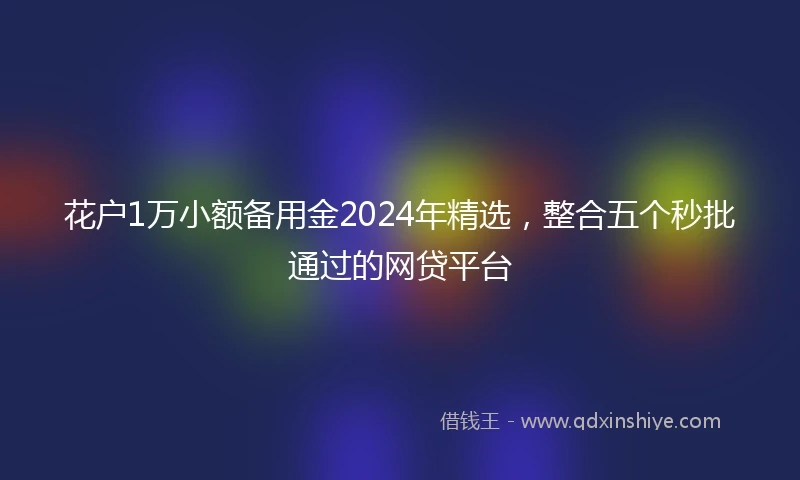 花户1万小额备用金2024年精选，整合五个秒批通过的网贷平台