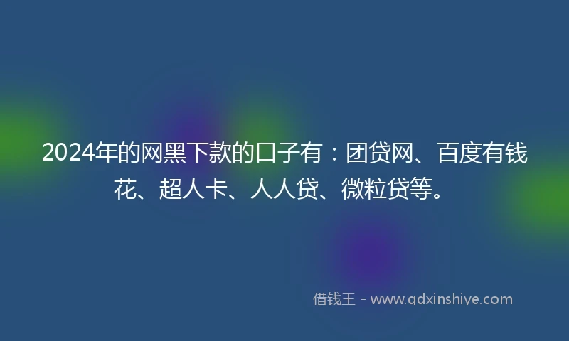 2024年的网黑下款的口子有：团贷网、百度有钱花、超人卡、人人贷、微粒贷等。