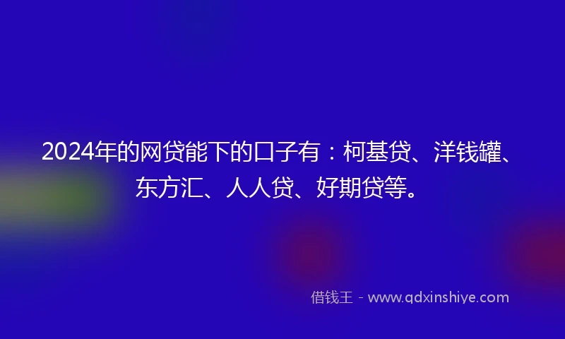 2024年的网贷能下的口子有：柯基贷、洋钱罐、东方汇、人人贷、好期贷等。