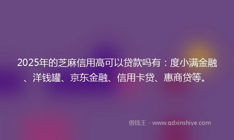 2025年的芝麻信用高可以贷款吗有：度小满金融、洋钱罐、京东金融、信用卡贷、惠商贷等。