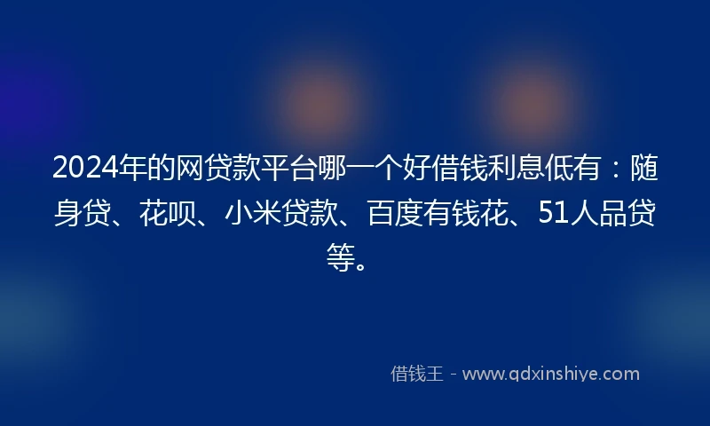 2024年的网贷款平台哪一个好借钱利息低有：随身贷、花呗、小米贷款、百度有钱花、51人品贷等。