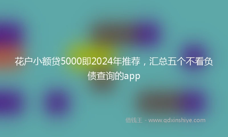 花户小额贷5000即2024年推荐,汇总五个不看负债查询的app