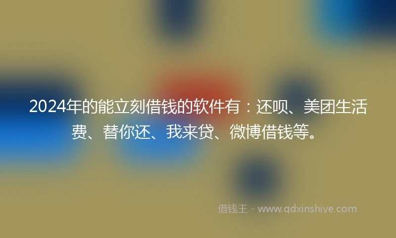 2024年的能立刻借钱的软件有：还呗、美团生活费、替你还、我来贷、微博借钱等。