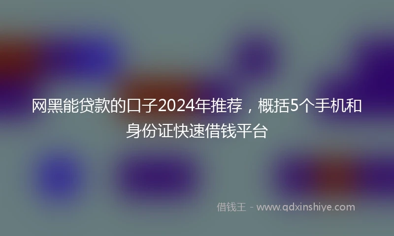 网黑能贷款的口子2024年推荐，概括5个手机和身份证快速借钱平台