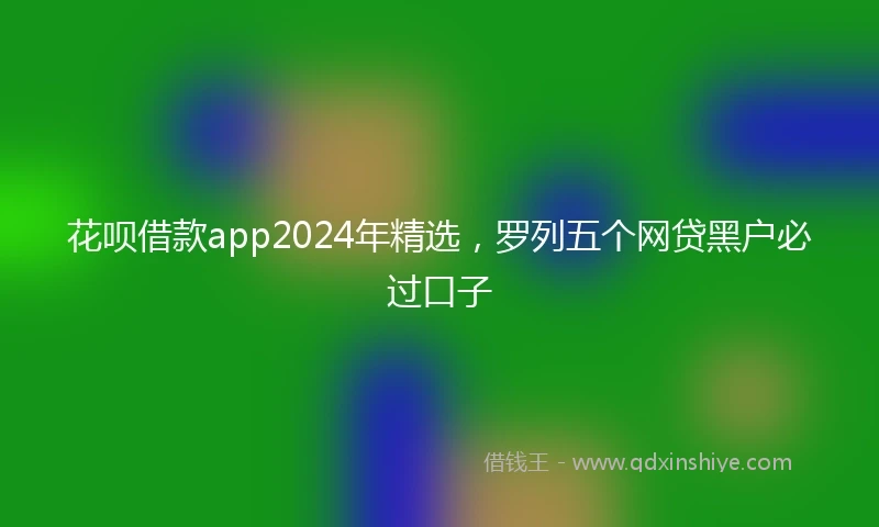 花呗借款app2024年精选，罗列五个网贷黑户必过口子