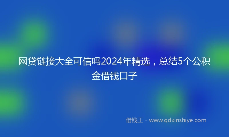 网贷链接大全可信吗2024年精选，总结5个公积金借钱口子