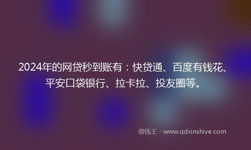 2024年的网贷秒到账有：快贷通、百度有钱花、平安口袋银行、拉卡拉、投友圈等。