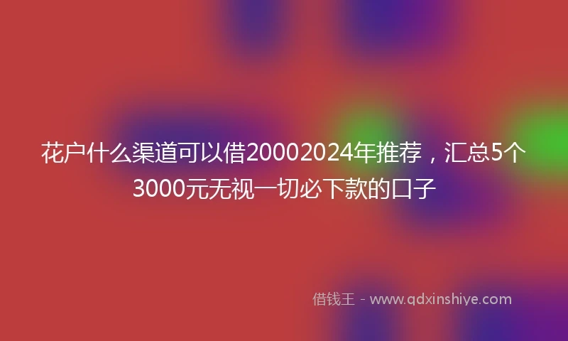 花户什么渠道可以借20002024年推荐，汇总5个3000元无视一切必下款的口子