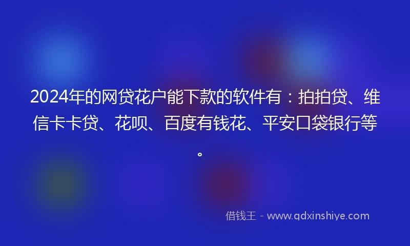 2024年的网贷花户能下款的软件有：拍拍贷、维信卡卡贷、花呗、百度有钱花、平安口袋银行等。