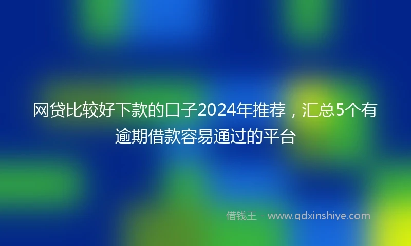 网贷比较好下款的口子2024年推荐，汇总5个有逾期借款容易通过的平台