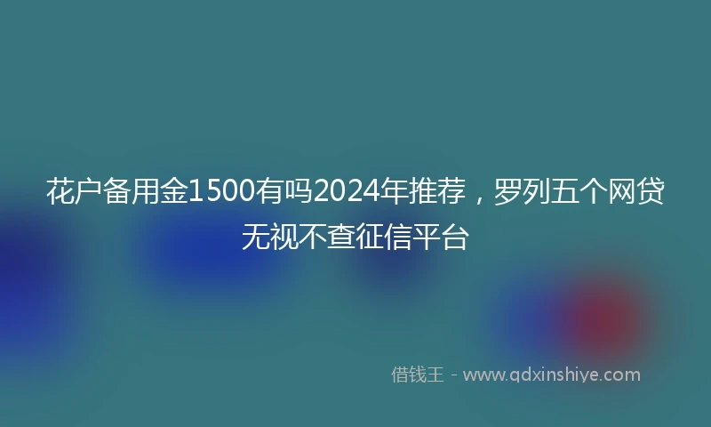 花户备用金1500有吗2024年推荐，罗列五个网贷无视不查征信平台