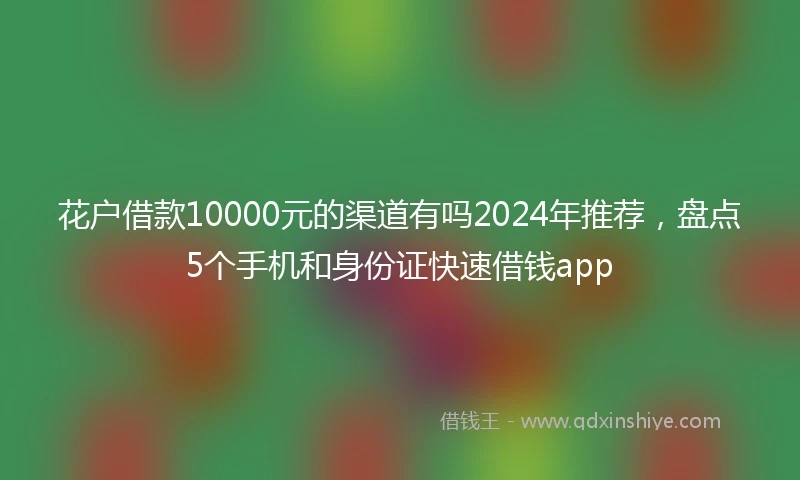 花户借款10000元的渠道有吗2024年推荐，盘点5个手机和身份证快速借钱app