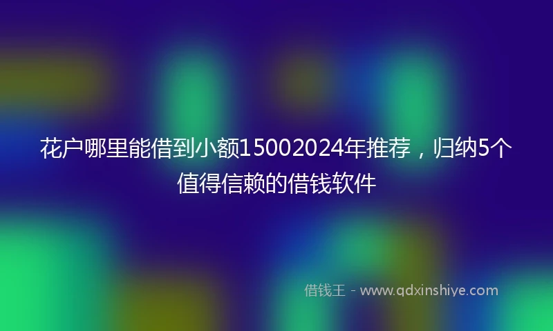花户哪里能借到小额15002024年推荐，归纳5个值得信赖的借钱软件