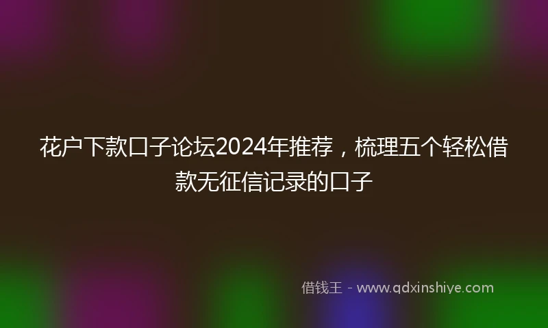 花户下款口子论坛2024年推荐，梳理五个轻松借款无征信记录的口子