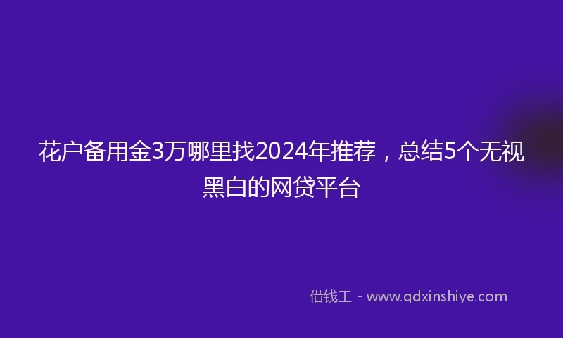 花户备用金3万哪里找2024年推荐，总结5个无视黑白的网贷平台