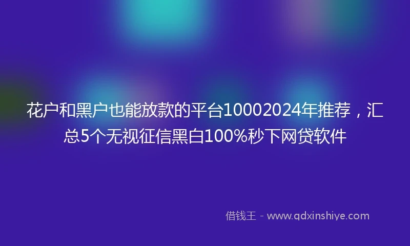 花户和黑户也能放款的平台10002024年推荐，汇总5个无视征信黑白100%秒下网贷软件