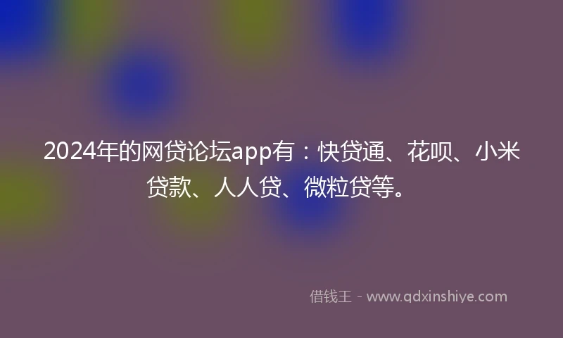 2024年的网贷论坛app有：快贷通、花呗、小米贷款、人人贷、微粒贷等。