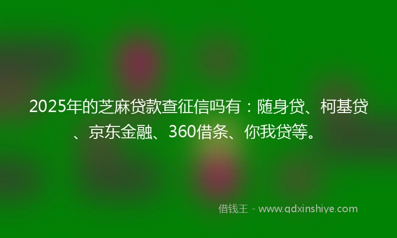 2025年的芝麻贷款查征信吗有：随身贷、柯基贷、京东金融、360借条、你我贷等。