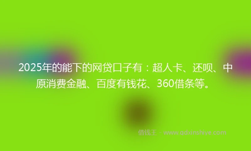 2025年的能下的网贷口子有：超人卡、还呗、中原消费金融、百度有钱花、360借条等。