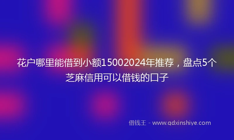 花户哪里能借到小额15002024年推荐，盘点5个芝麻信用可以借钱的口子