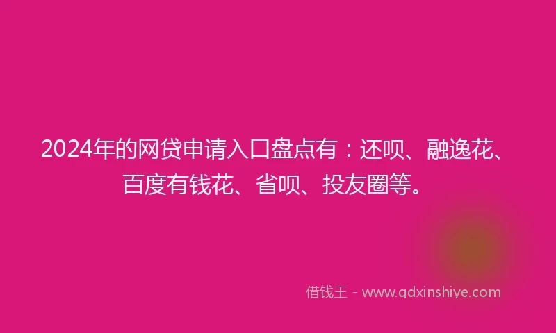 2024年的网贷申请入口盘点有：还呗、融逸花、百度有钱花、省呗、投友圈等。