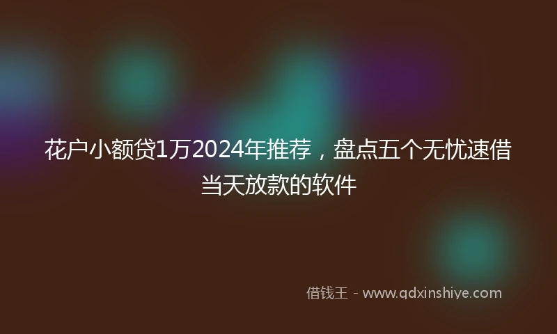 花户小额贷1万2024年推荐，盘点五个无忧速借当天放款的软件