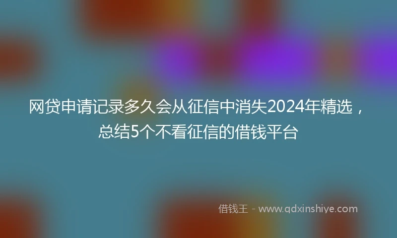 网贷申请记录多久会从征信中消失2024年精选，总结5个不看征信的借钱平台