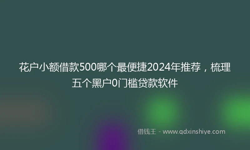 花户小额借款500哪个最便捷2024年推荐，梳理五个黑户0门槛贷款软件