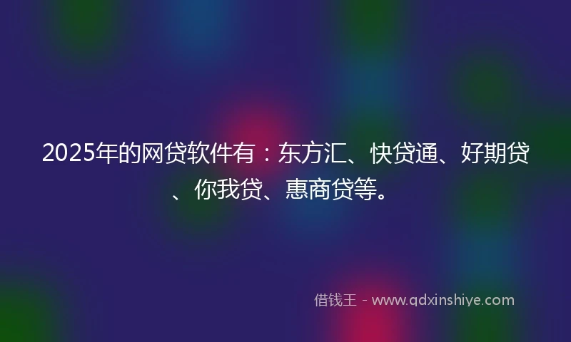 2025年的网贷软件有：东方汇、快贷通、好期贷、你我贷、惠商贷等。