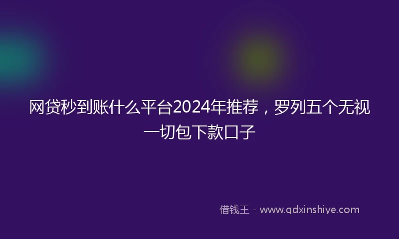 网贷秒到账什么平台2024年推荐，罗列五个无视一切包下款口子
