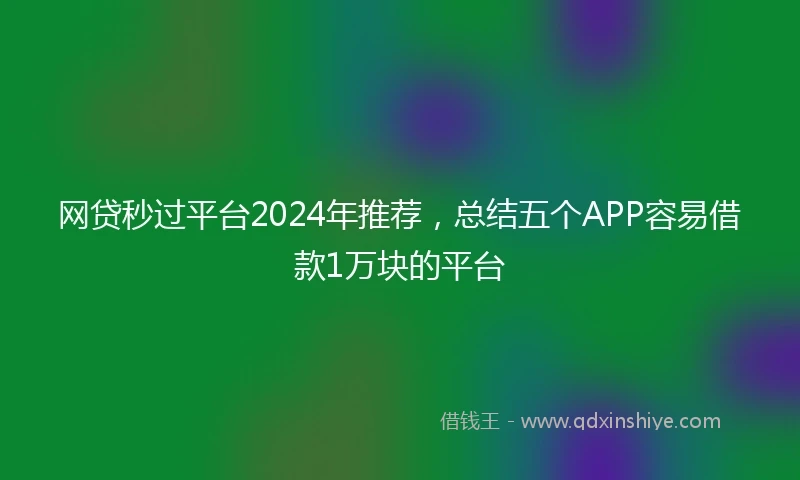 网贷秒过平台2024年推荐,总结五个APP容易借款1万块的平台