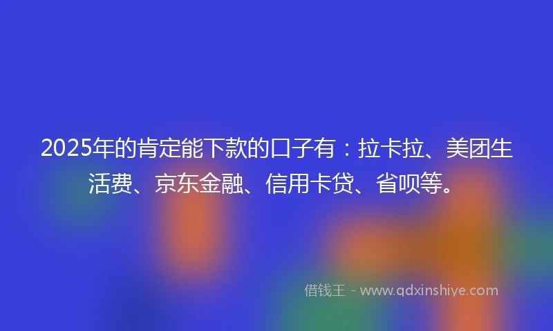 2025年的肯定能下款的口子有：拉卡拉、美团生活费、京东金融、信用卡贷、省呗等。