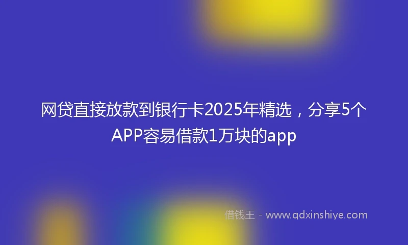 网贷直接放款到银行卡2025年精选，分享5个APP容易借款1万块的app