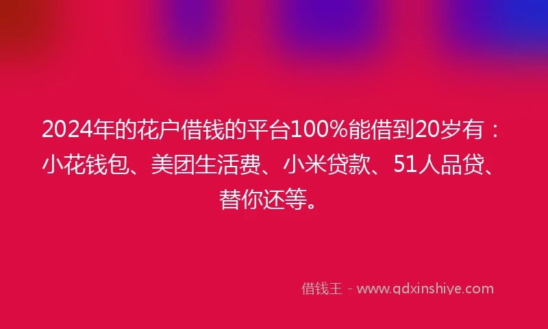 2024年的花户借钱的平台100%能借到20岁有：小花钱包、美团生活费、小米贷款、51人品贷、替你还等。