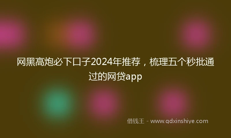 网黑高炮必下口子2024年推荐，梳理五个秒批通过的网贷app