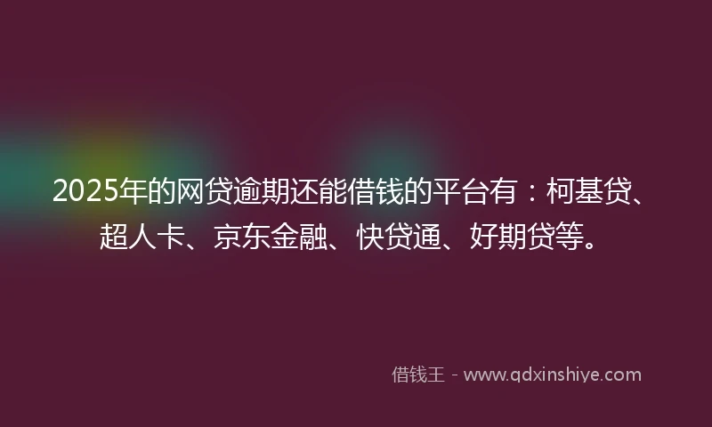 2025年的网贷逾期还能借钱的平台有：柯基贷、超人卡、京东金融、快贷通、好期贷等。