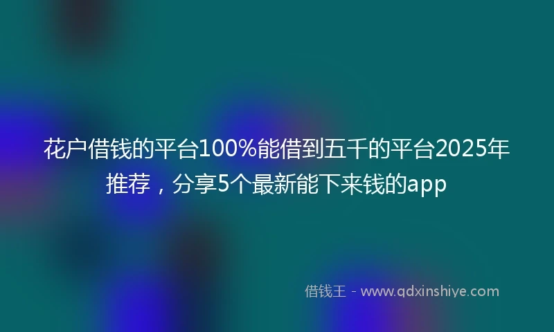 花户借钱的平台100%能借到五千的平台2025年推荐，分享5个最新能下来钱的app