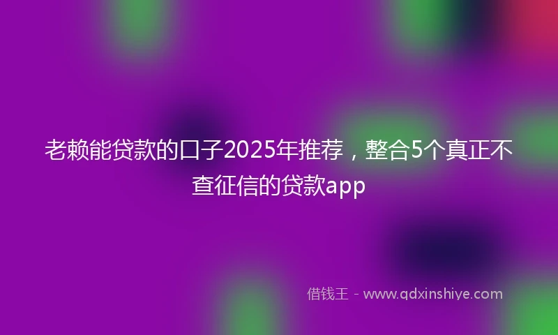 老赖能贷款的口子2025年推荐，整合5个真正不查征信的贷款app