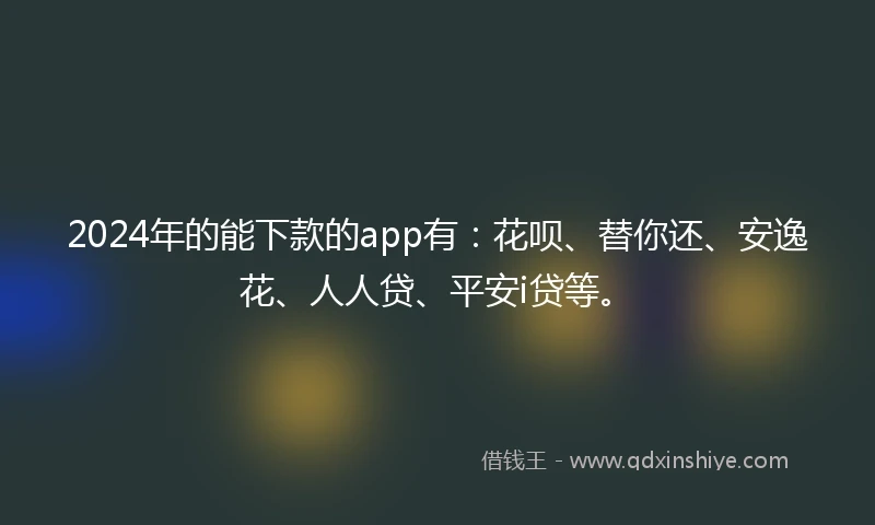 2024年的能下款的app有：花呗、替你还、安逸花、人人贷、平安i贷等。