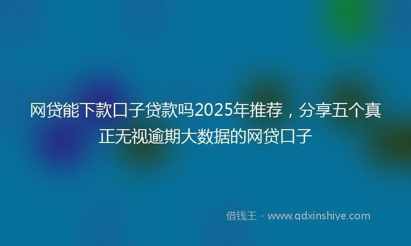 网贷能下款口子贷款吗2025年推荐，分享五个真正无视逾期大数据的网贷口子