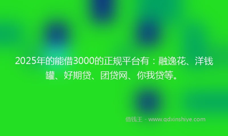 2025年的能借3000的正规平台有：融逸花、洋钱罐、好期贷、团贷网、你我贷等。