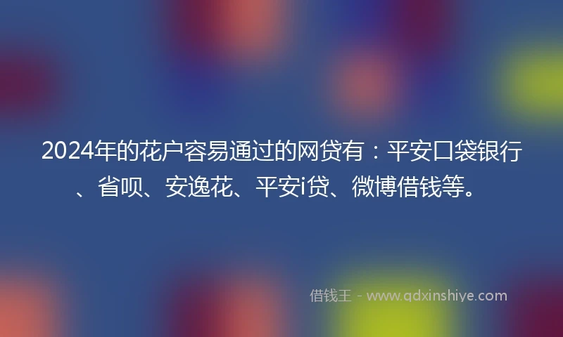 2024年的花户容易通过的网贷有:平安口袋银行、省呗、安逸花、平安i贷、微博借钱等。