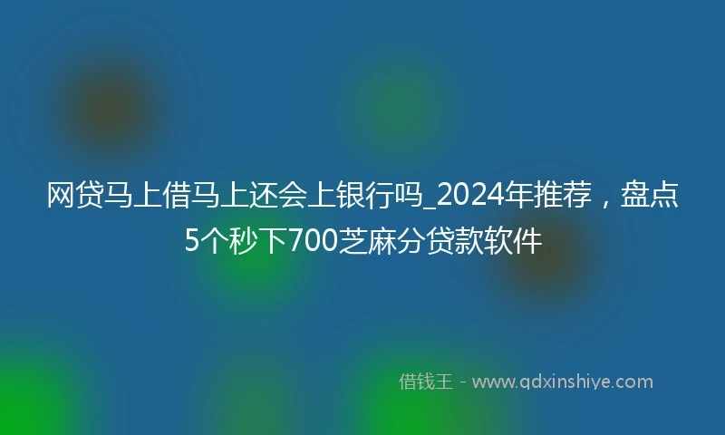 网贷马上借马上还会上银行吗_2024年推荐，盘点5个秒下700芝麻分贷款软件